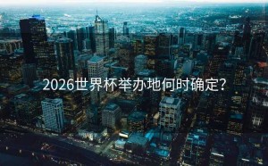 2026世界杯举办地何时确定？