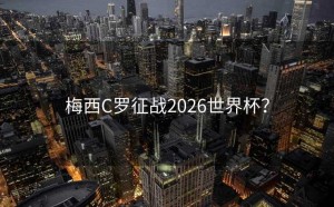 梅西C罗征战2026世界杯？