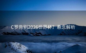 C罗告别2026世界杯？悬念解析