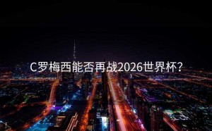 C罗梅西能否再战2026世界杯？