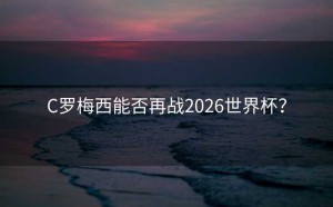 C罗梅西能否再战2026世界杯？