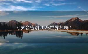 C罗会告别2026世界杯吗？