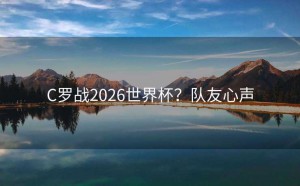 C罗战2026世界杯？队友心声