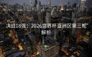 决战18强：2026世界杯亚洲区第三轮解析