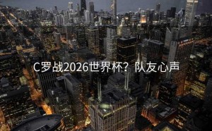 C罗战2026世界杯？队友心声