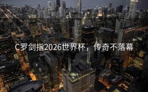 C罗剑指2026世界杯，传奇不落幕