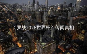 C罗战2026世界杯？传闻真相