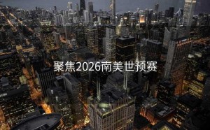聚焦2026南美世预赛