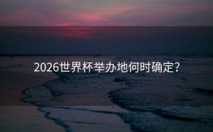 2026世界杯举办地何时确定？