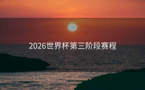 2026世界杯第三阶段赛程