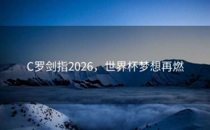 C罗剑指2026，世界杯梦想再燃