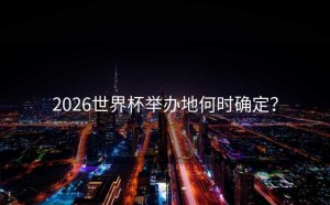 2026世界杯举办地何时确定？