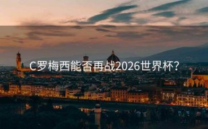 C罗梅西能否再战2026世界杯？