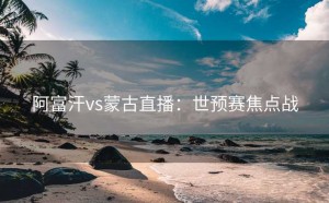 阿富汗vs蒙古直播：世预赛焦点战