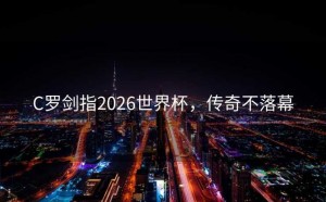 C罗剑指2026世界杯，传奇不落幕