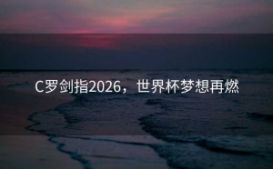 C罗剑指2026，世界杯梦想再燃