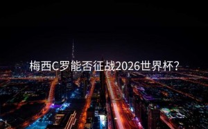 梅西C罗能否征战2026世界杯？