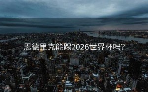 恩德里克能踢2026世界杯吗？