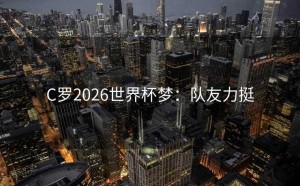 C罗2026世界杯梦：队友力挺