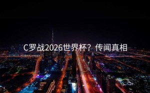 C罗战2026世界杯？传闻真相