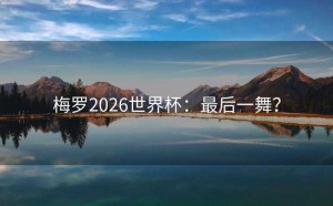 梅罗2026世界杯：最后一舞？