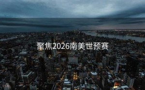 聚焦2026南美世预赛