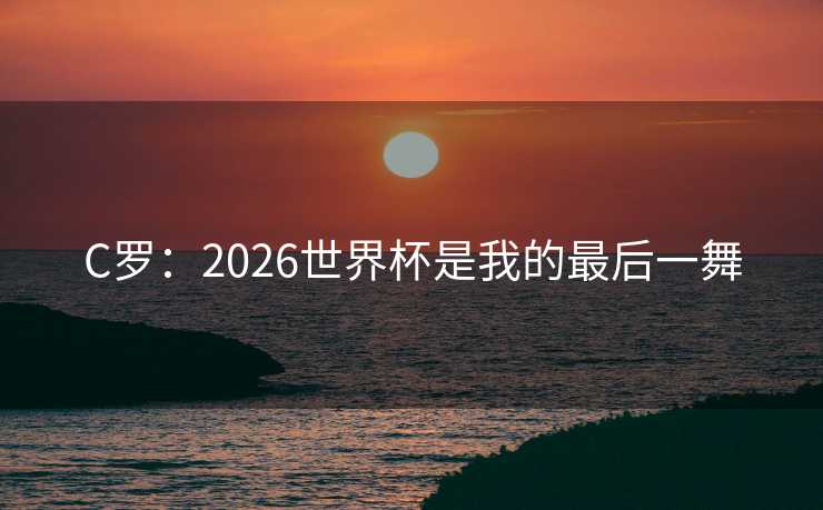 C罗：2026世界杯是我的最后一舞