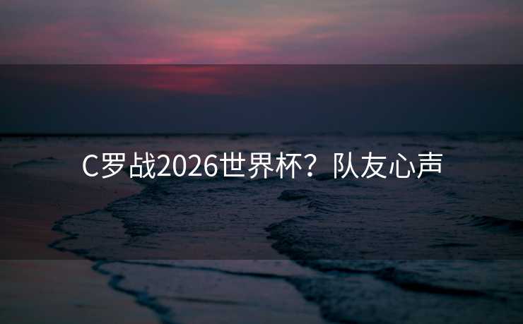C罗战2026世界杯？队友心声
