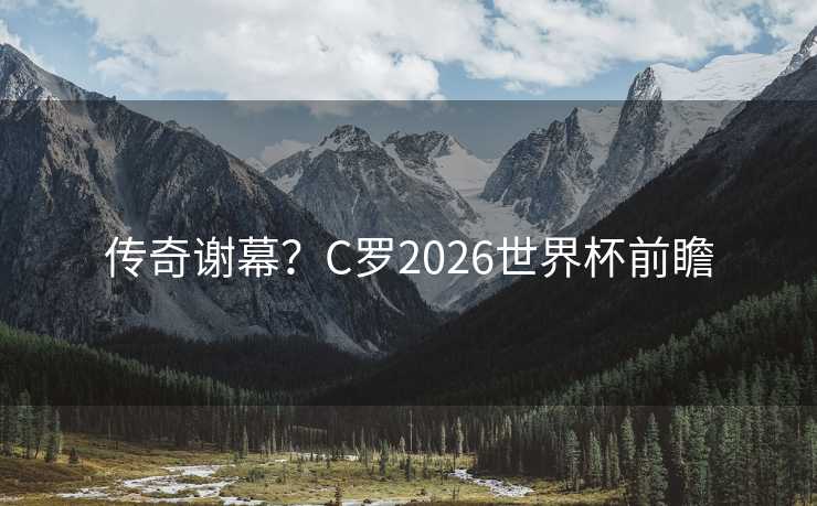 传奇谢幕？C罗2026世界杯前瞻