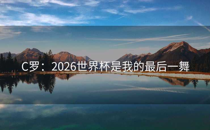 C罗：2026世界杯是我的最后一舞