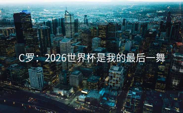 C罗：2026世界杯是我的最后一舞