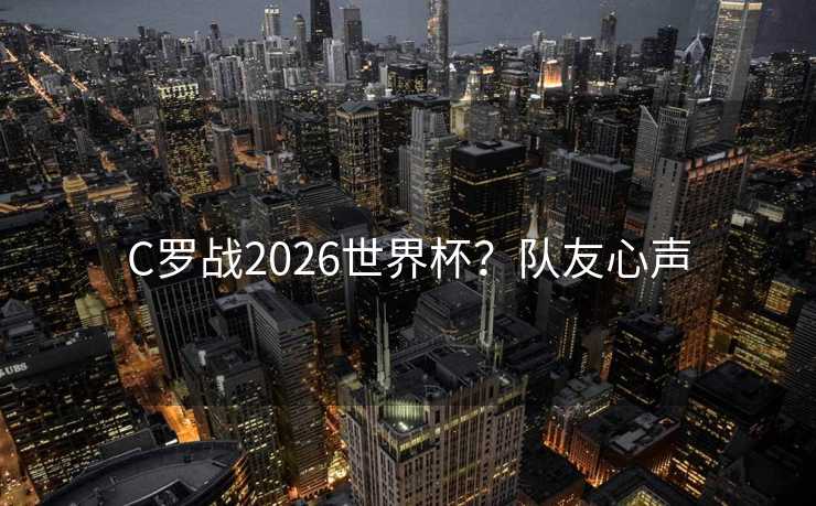 C罗战2026世界杯？队友心声