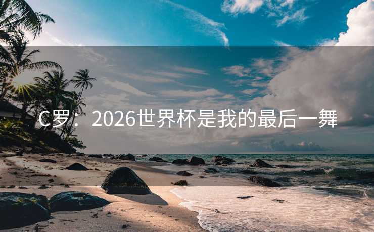 C罗：2026世界杯是我的最后一舞