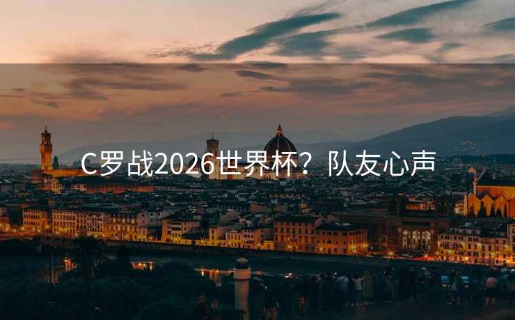 C罗战2026世界杯？队友心声