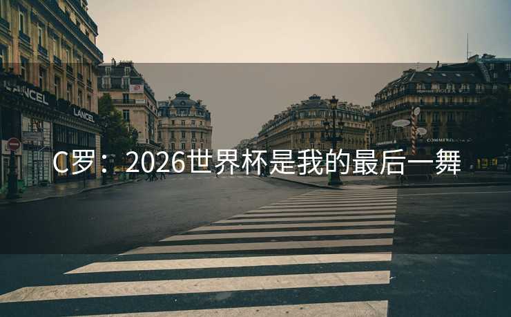 C罗：2026世界杯是我的最后一舞