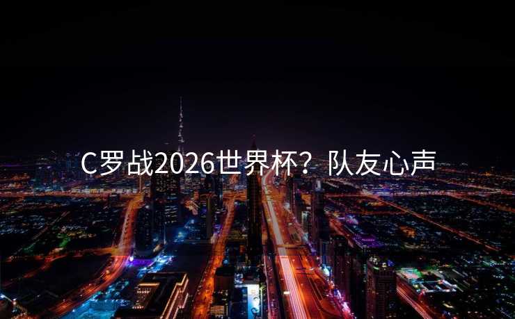 C罗战2026世界杯？队友心声