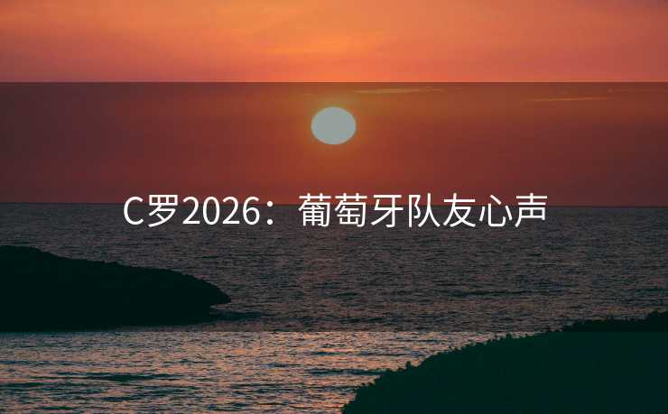 C罗2026：葡萄牙队友心声