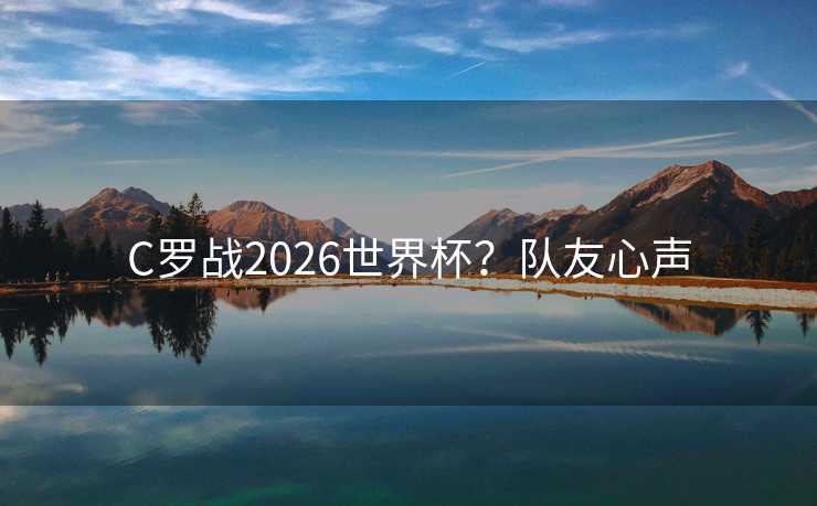 C罗战2026世界杯？队友心声