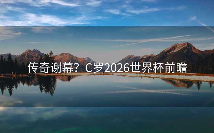 传奇谢幕？C罗2026世界杯前瞻