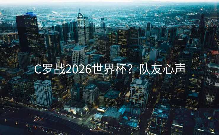 C罗战2026世界杯？队友心声