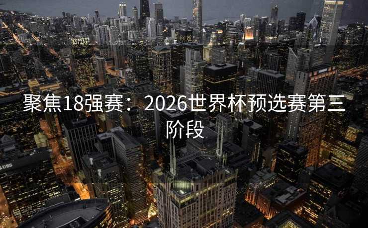聚焦18强赛:2026世界杯预选赛第三阶段 聚焦18强赛:2026世界杯预选赛第三阶段