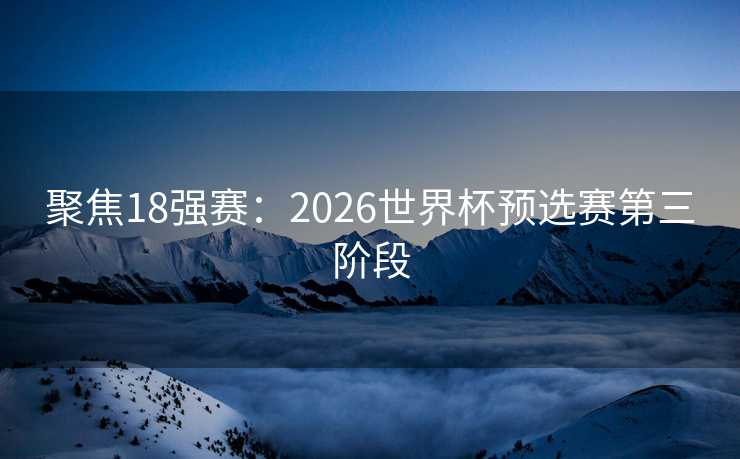 聚焦18强赛:2026世界杯预选赛第三阶段 聚焦18强赛:2026世界杯预选赛第三阶段
