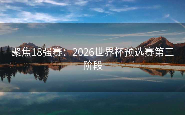 聚焦18强赛:2026世界杯预选赛第三阶段 聚焦18强赛:2026世界杯预选赛第三阶段