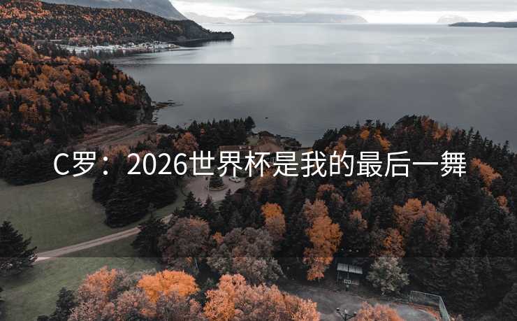 C罗:2026世界杯是我的最后一舞 C罗:2026世界杯是我的最后一舞
