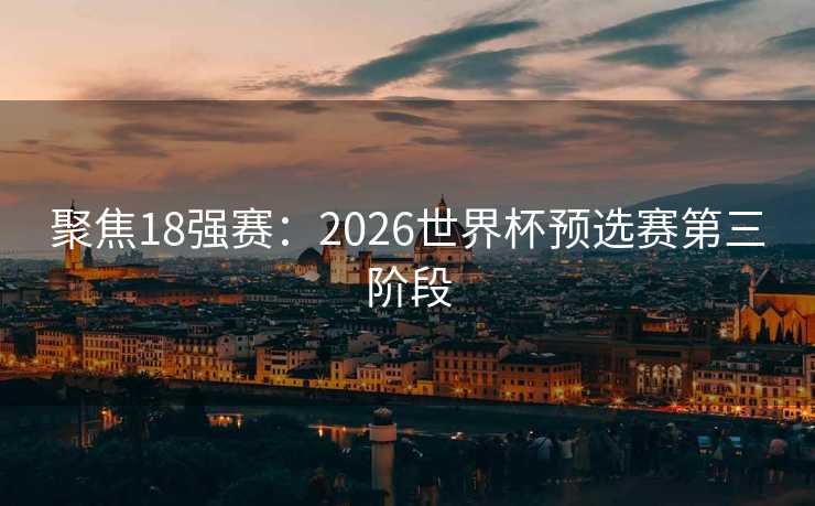 聚焦18强赛:2026世界杯预选赛第三阶段 聚焦18强赛:2026世界杯预选赛第三阶段