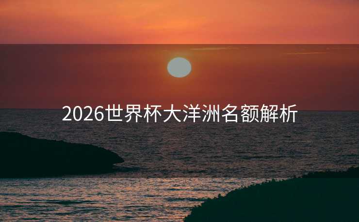 2026世界杯大洋洲名额解析