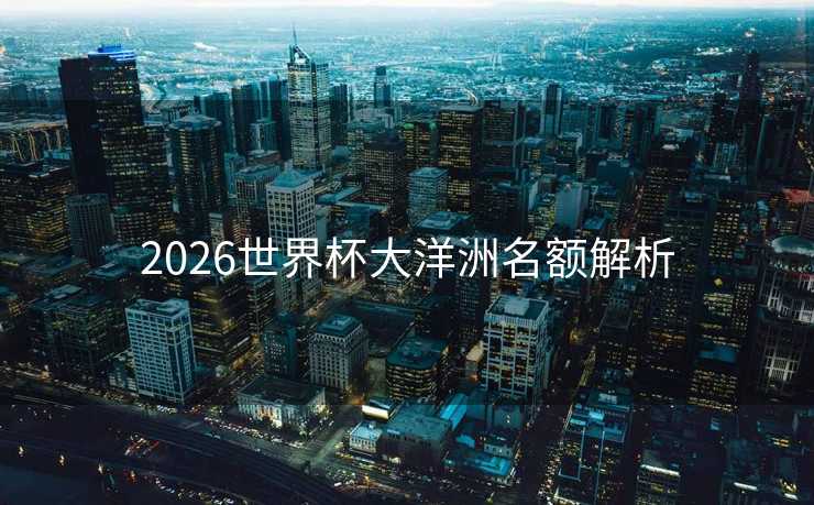 2026世界杯大洋洲名额解析