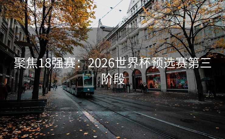 聚焦18强赛:2026世界杯预选赛第三阶段 聚焦18强赛:2026世界杯预选赛第三阶段