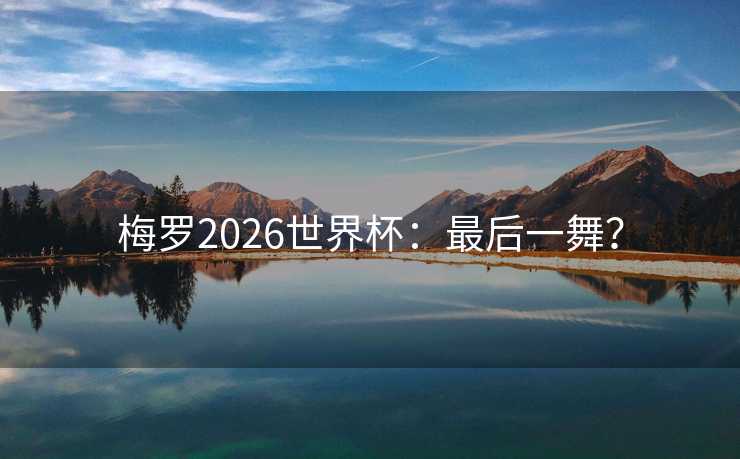 梅罗2026世界杯：最后一舞？