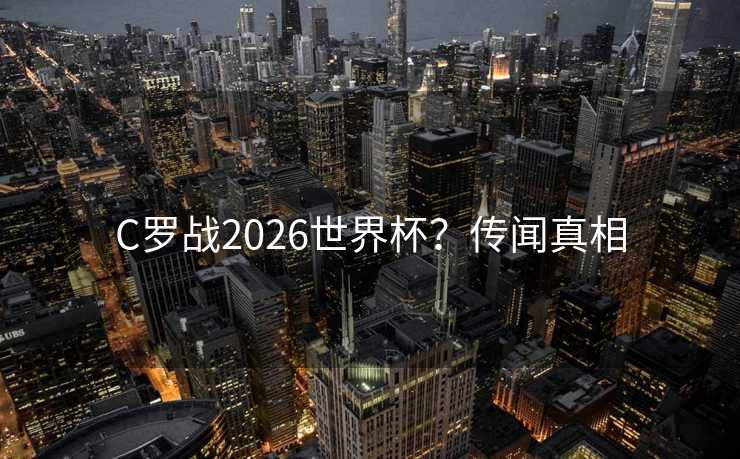 C罗战2026世界杯？传闻真相
